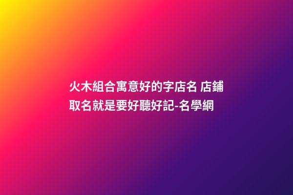 火木組合寓意好的字店名 店鋪取名就是要好聽好記-名學網-第1張-店鋪起名-玄機派